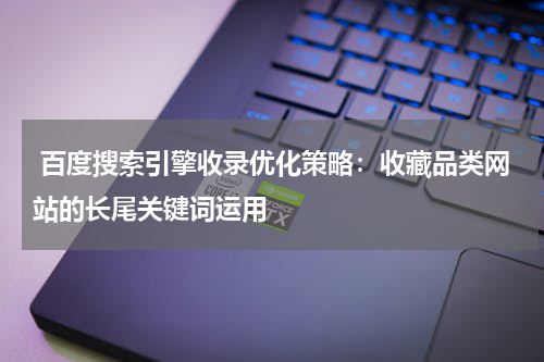  百度搜索引擎收录优化策略：收藏品类网站的长尾关键词运用