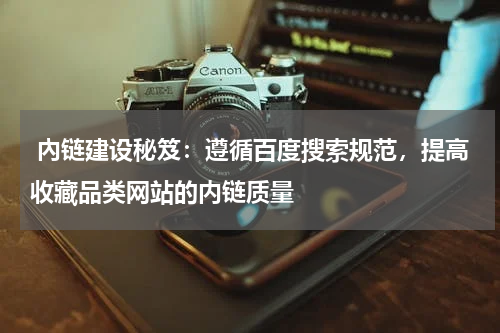  內链建设秘笈：遵循百度搜索规范，提高收藏品类网站的内链质量