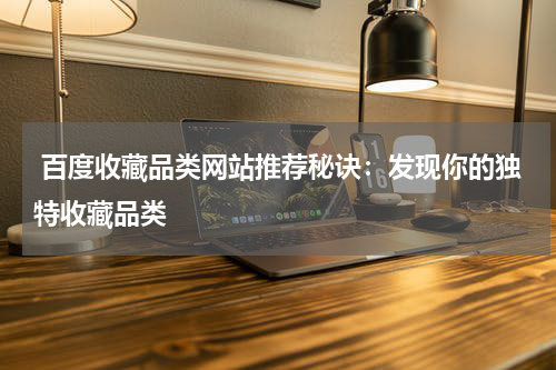  百度收藏品类网站推荐秘诀：发现你的独特收藏品类