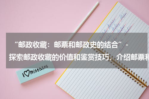  “邮政收藏：邮票和邮政史的结合”- 探索邮政收藏的价值和鉴赏技巧，介绍邮票和邮政文化的收藏意义。