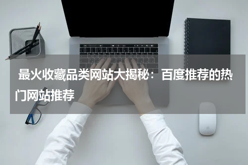  最火收藏品类网站大揭秘：百度推荐的热门网站推荐