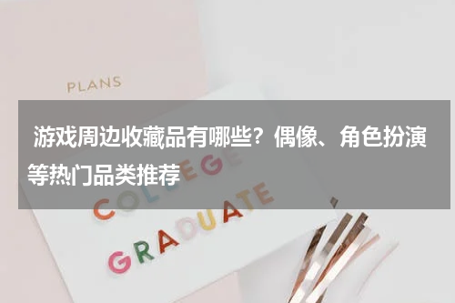 游戏周边收藏品有哪些？偶像、角色扮演等热门品类推荐