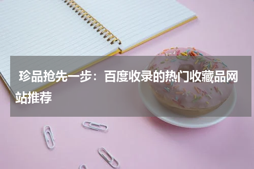  珍品抢先一步：百度收录的热门收藏品网站推荐