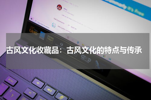  古风文化收藏品：古风文化的特点与传承