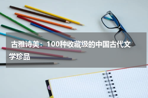  古雅诗美：100种收藏级的中国古代文学珍品