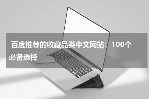  百度推荐的收藏品类中文网站：100个必备选择