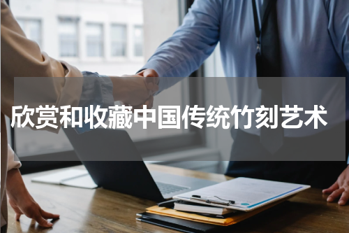 欣赏和收藏中国传统竹刻艺术