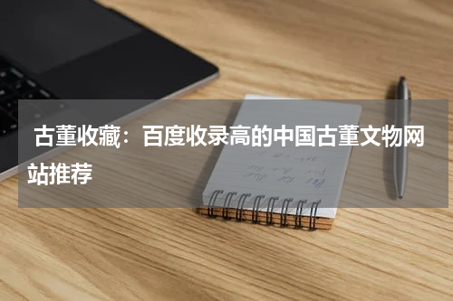  古董收藏：百度收录高的中国古董文物网站推荐