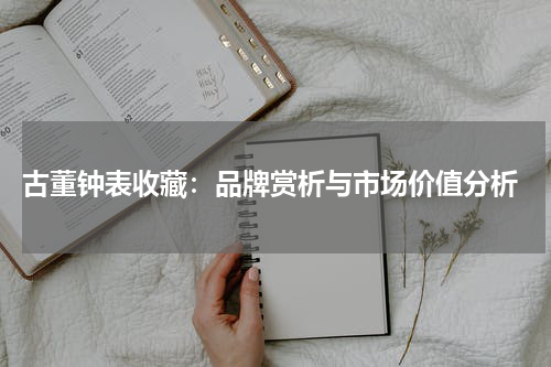  古董钟表收藏：品牌赏析与市场价值分析