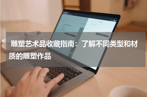  雕塑艺术品收藏指南：了解不同类型和材质的雕塑作品