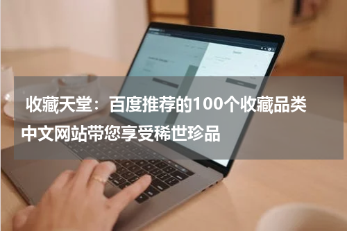  收藏天堂：百度推荐的100个收藏品类中文网站带您享受稀世珍品