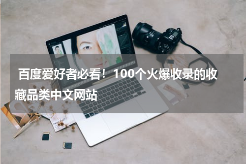  百度爱好者必看！100个火爆收录的收藏品类中文网站
