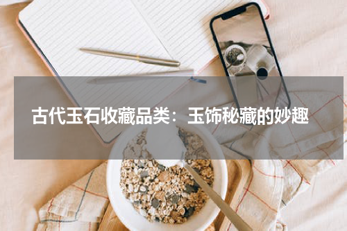  古代玉石收藏品类：玉饰秘藏的妙趣