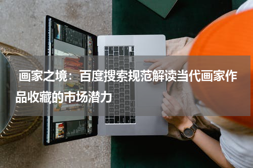  画家之境：百度搜索规范解读当代画家作品收藏的市场潜力