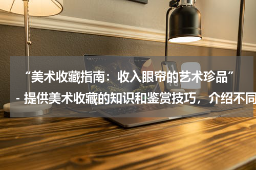  “美术收藏指南：收入眼帘的艺术珍品”- 提供美术收藏的知识和鉴赏技巧，介绍不同类型的美术收藏品。