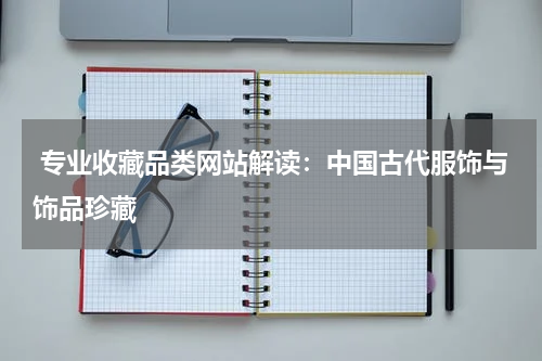  专业收藏品类网站解读：中国古代服饰与饰品珍藏