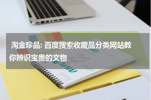  淘金珍品: 百度搜索收藏品分类网站教你辨识宝贵的文物
