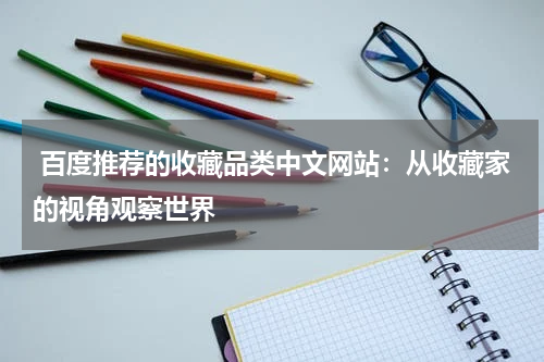  百度推荐的收藏品类中文网站：从收藏家的视角观察世界