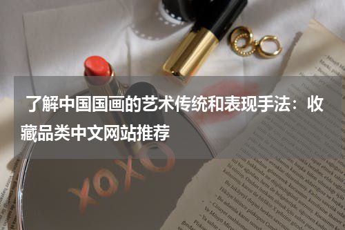  了解中国国画的艺术传统和表现手法：收藏品类中文网站推荐