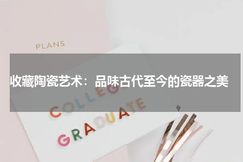  收藏陶瓷艺术：品味古代至今的瓷器之美