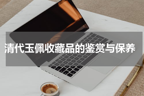 清代玉佩收藏品的鉴赏与保养
