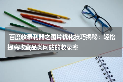  百度收录利器之图片优化技巧揭秘：轻松提高收藏品类网站的收录率