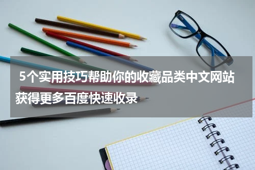  5个实用技巧帮助你的收藏品类中文网站获得更多百度快速收录