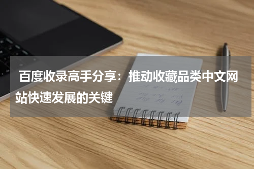  百度收录高手分享：推动收藏品类中文网站快速发展的关键