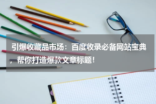  引爆收藏品市场：百度收录必备网站宝典，帮你打造爆款文章标题！