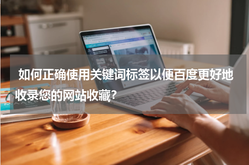  如何正确使用关键词标签以便百度更好地收录您的网站收藏？