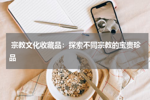  宗教文化收藏品：探索不同宗教的宝贵珍品