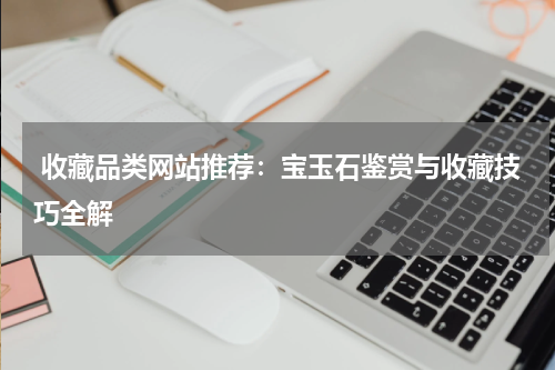  收藏品类网站推荐：宝玉石鉴赏与收藏技巧全解