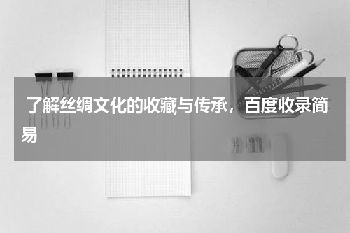  了解丝绸文化的收藏与传承，百度收录简易
