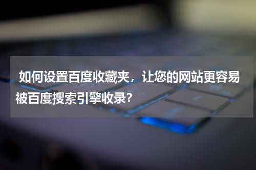  如何设置百度收藏夹，让您的网站更容易被百度搜索引擎收录？