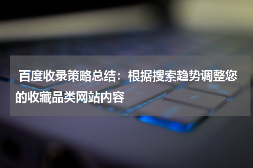  百度收录策略总结：根据搜索趋势调整您的收藏品类网站内容