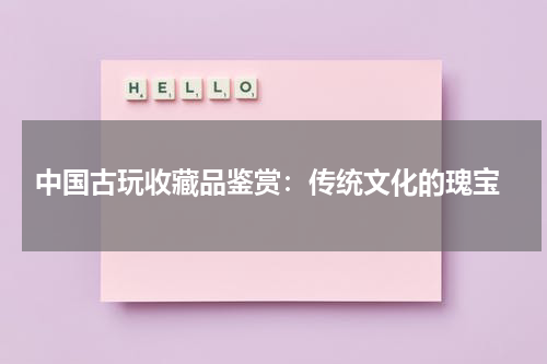  中国古玩收藏品鉴赏：传统文化的瑰宝