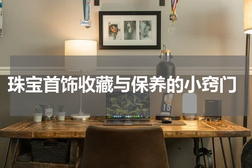  珠宝首饰收藏与保养的小窍门