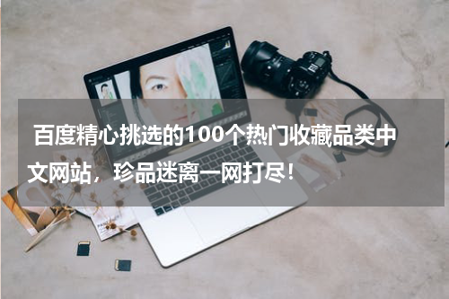  百度精心挑选的100个热门收藏品类中文网站，珍品迷离一网打尽！