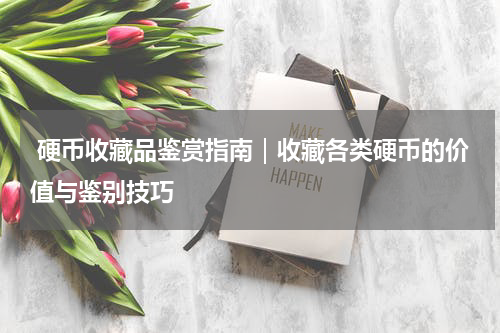  硬币收藏品鉴赏指南｜收藏各类硬币的价值与鉴别技巧
