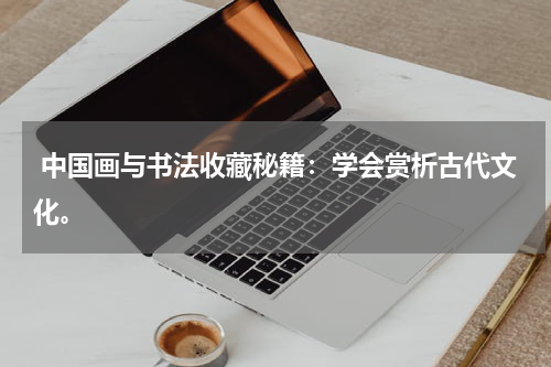  中国画与书法收藏秘籍：学会赏析古代文化。
