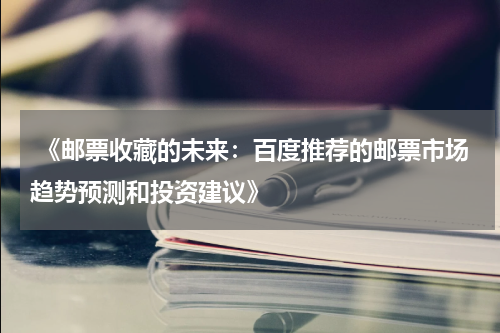  《邮票收藏的未来：百度推荐的邮票市场趋势预测和投资建议》