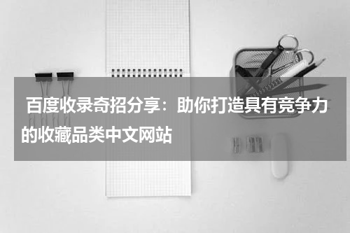  百度收录奇招分享：助你打造具有竞争力的收藏品类中文网站