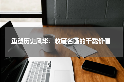  重塑历史风华：收藏名画的千载价值