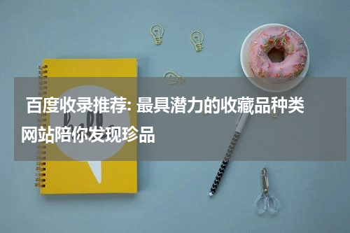  百度收录推荐: 最具潜力的收藏品种类网站陪你发现珍品