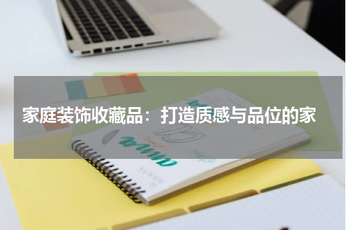  家庭装饰收藏品：打造质感与品位的家