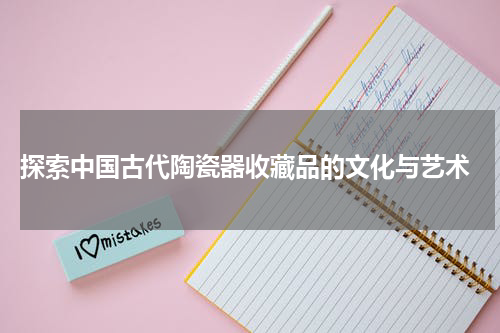  探索中国古代陶瓷器收藏品的文化与艺术