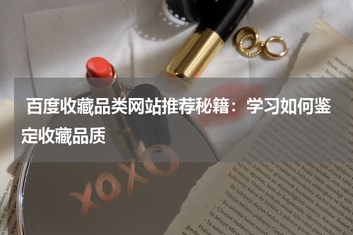  百度收藏品类网站推荐秘籍：学习如何鉴定收藏品质