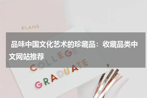  品味中国文化艺术的珍藏品：收藏品类中文网站推荐