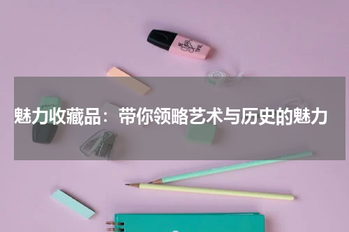  魅力收藏品：带你领略艺术与历史的魅力