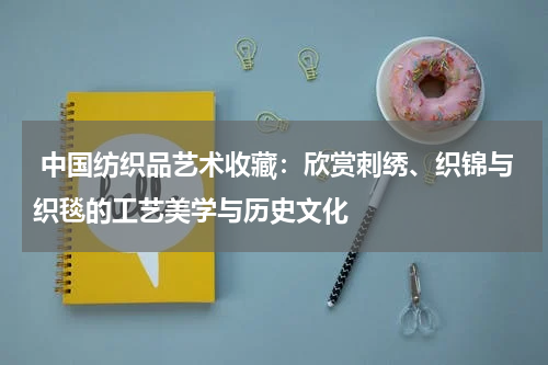  中国纺织品艺术收藏：欣赏刺绣、织锦与织毯的工艺美学与历史文化